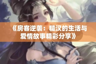 《房客逆袭：糙汉的生活与爱情故事精彩分享》