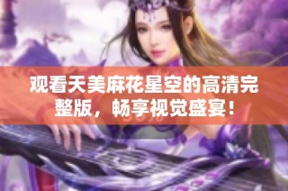 观看天美麻花星空的高清完整版，畅享视觉盛宴！