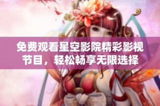 免费观看星空影院精彩影视节目，轻松畅享无限选择