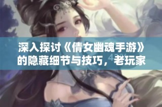 深入探讨《倩女幽魂手游》的隐藏细节与技巧，老玩家也会惊讶！
