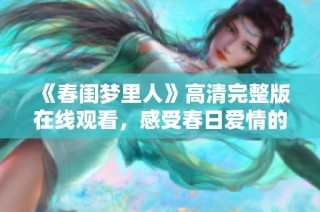 《春闺梦里人》高清完整版在线观看，感受春日爱情的温暖与浪漫
