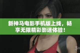 新神马电影手机版上线，畅享无限精彩影迷体验！