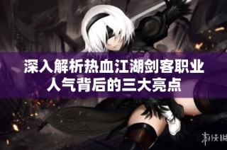深入解析热血江湖剑客职业人气背后的三大亮点
