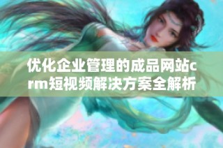 优化企业管理的成品网站crm短视频解决方案全解析