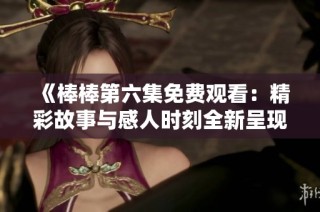 《棒棒第六集免费观看：精彩故事与感人时刻全新呈现》