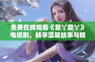 免费在线观看《爱丫爱丫》电视剧，畅享温馨故事与精彩剧情