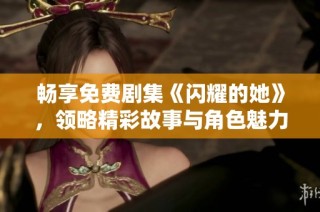 畅享免费剧集《闪耀的她》，领略精彩故事与角色魅力