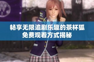 畅享无限追剧乐趣的茶杯狐免费观看方式揭秘
