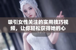 吸引女性关注的实用技巧视频，让你轻松获得她的心