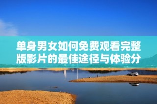 单身男女如何免费观看完整版影片的最佳途径与体验分享