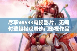 尽享96533电视影片，无需付费轻松观看热门影视作品