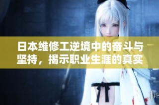 日本维修工逆境中的奋斗与坚持，揭示职业生涯的真实故事