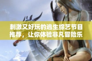 刺激又好玩的逃生综艺节目推荐，让你体验非凡冒险乐趣