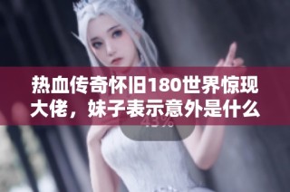 热血传奇怀旧180世界惊现大佬，妹子表示意外是什么情况