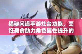 揭秘问道手游灶台功能，烹饪美食助力角色属性提升的奥秘