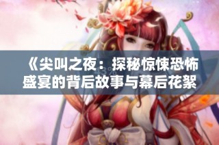《尖叫之夜：探秘惊悚恐怖盛宴的背后故事与幕后花絮》
