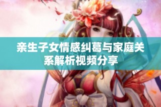 亲生子女情感纠葛与家庭关系解析视频分享