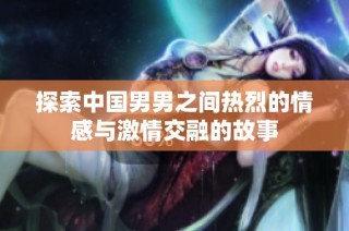 探索中国男男之间热烈的情感与激情交融的故事