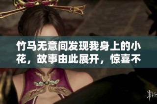 竹马无意间发现我身上的小花，故事由此展开，惊喜不断