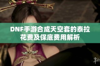 DNF手游合成天空套的泰拉花费及保底费用解析