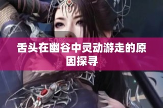 舌头在幽谷中灵动游走的原因探寻