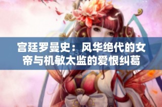 宫廷罗曼史：风华绝代的女帝与机敏太监的爱恨纠葛