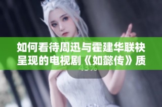 如何看待周迅与霍建华联袂呈现的电视剧《如懿传》质量与表现