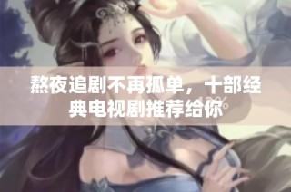 熬夜追剧不再孤单，十部经典电视剧推荐给你