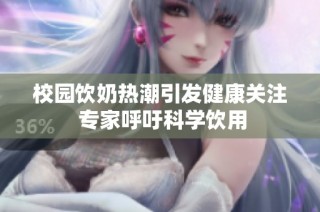 校园饮奶热潮引发健康关注 专家呼吁科学饮用