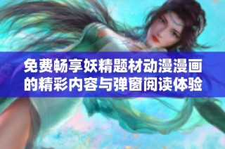 免费畅享妖精题材动漫漫画的精彩内容与弹窗阅读体验