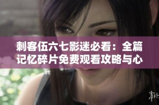 刺客伍六七影迷必看：全篇记忆碎片免费观看攻略与心得分享