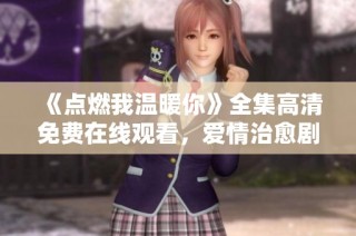 《点燃我温暖你》全集高清免费在线观看，爱情治愈剧不容错过