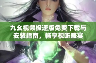 九幺视频极速版免费下载与安装指南，畅享视听盛宴