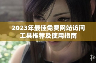 2023年最佳免费网站访问工具推荐及使用指南