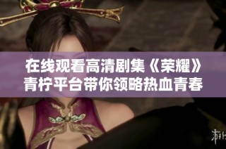 在线观看高清剧集《荣耀》青柠平台带你领略热血青春故事