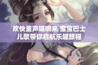 欢快童声唱响来 宝宝巴士儿歌带你启航乐趣旅程