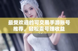 最受欢迎的可交易手游账号推荐，轻松卖号赚收益