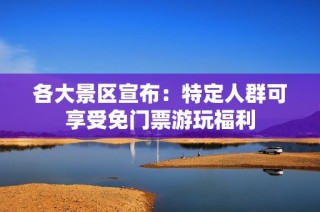 各大景区宣布：特定人群可享受免门票游玩福利