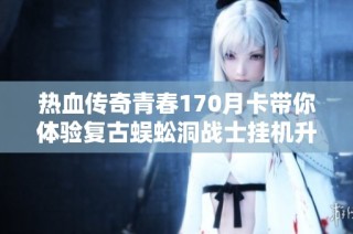 热血传奇青春170月卡带你体验复古蜈蚣洞战士挂机升级之路
