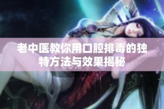 老中医教你用口腔排毒的独特方法与效果揭秘