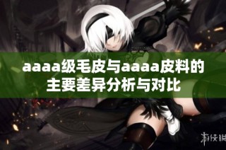 aaaa级毛皮与aaaa皮料的主要差异分析与对比