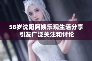 58岁沈阳阿姨乐观生活分享 引发广泛关注和讨论