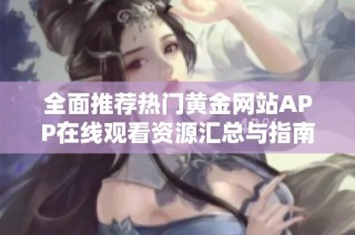 全面推荐热门黄金网站APP在线观看资源汇总与指南