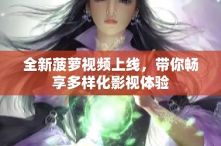 全新菠萝视频上线，带你畅享多样化影视体验
