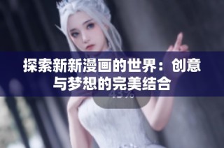 探索新新漫画的世界：创意与梦想的完美结合