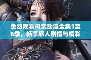 免费观看母亲动漫全集1至6季，畅享感人剧情与精彩画面