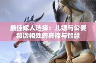 最佳嫁人选择：儿媳与公婆和谐相处的真谛与智慧