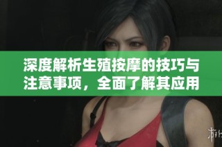深度解析生殖按摩的技巧与注意事项，全面了解其应用与效果