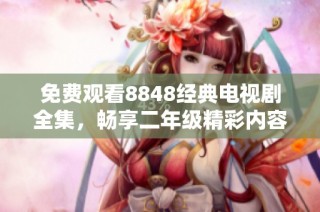 免费观看8848经典电视剧全集，畅享二年级精彩内容
