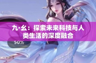 九·幺：探索未来科技与人类生活的深度融合